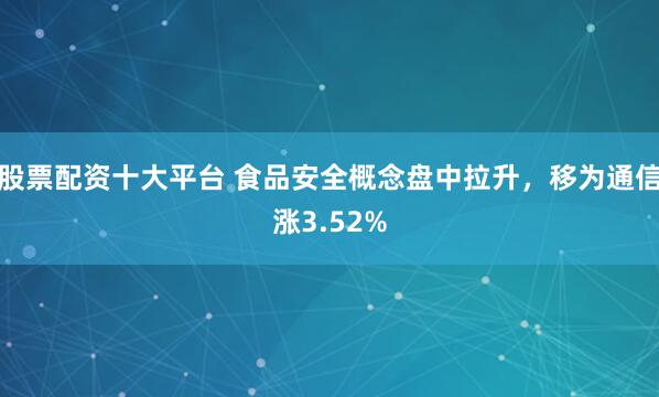 股票配资十大平台 食品安全概念盘中拉升，移为通信涨3.52%