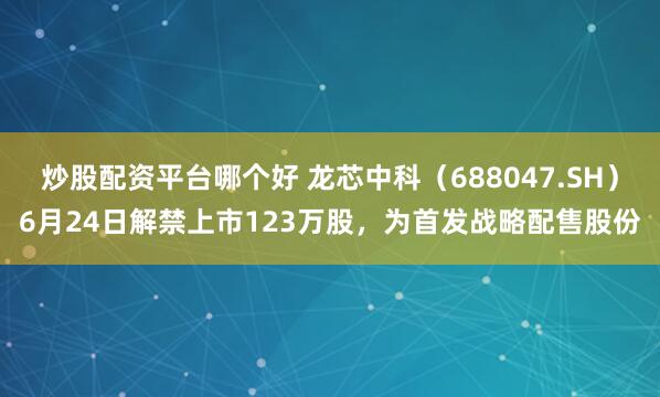 炒股配资平台哪个好 龙芯中科（688047.SH）6月24日解禁上市123万股，为首发战略配售股份