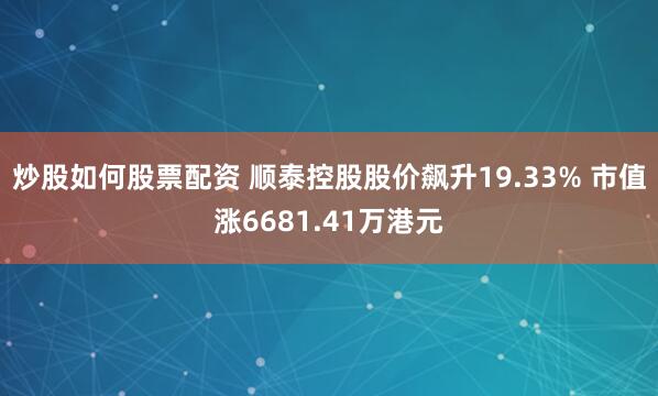 炒股如何股票配资 顺泰控股股价飙升19.33% 市值涨6681.41万港元