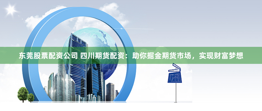 东莞股票配资公司 四川期货配资：助你掘金期货市场，实现财富梦想