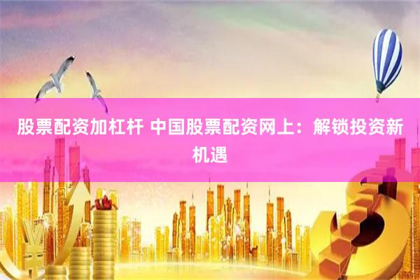 股票配资加杠杆 中国股票配资网上：解锁投资新机遇