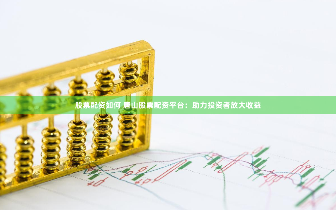 股票配资如何 唐山股票配资平台：助力投资者放大收益