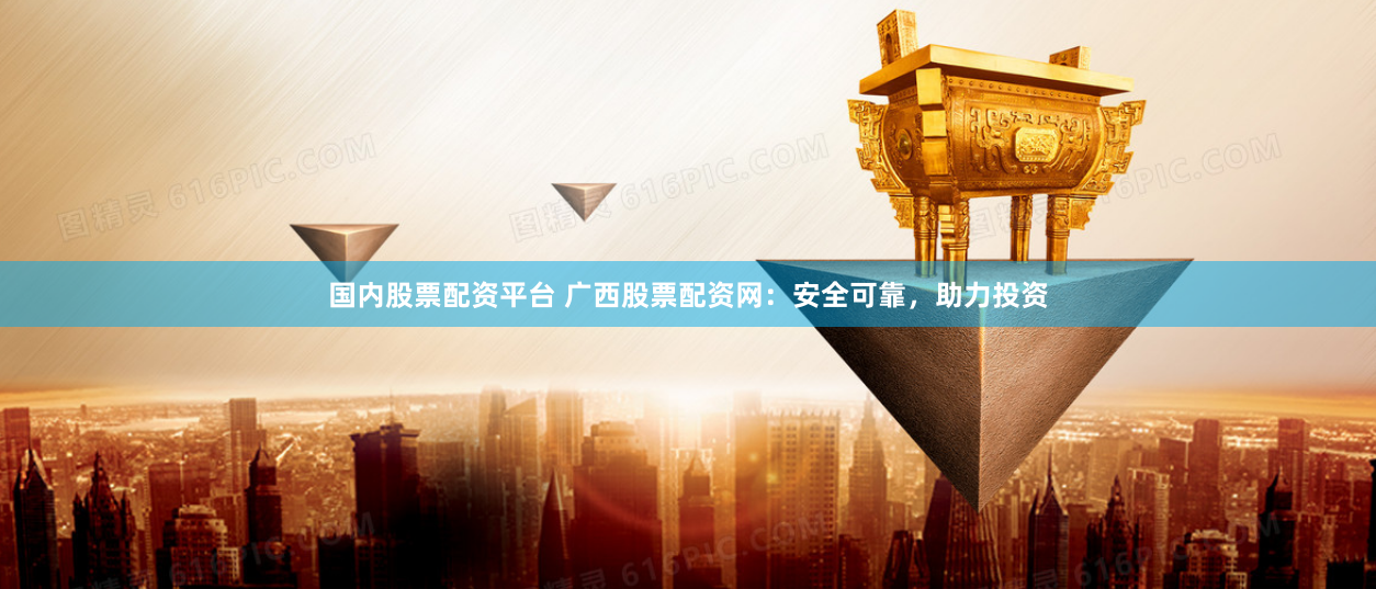 国内股票配资平台 广西股票配资网：安全可靠，助力投资