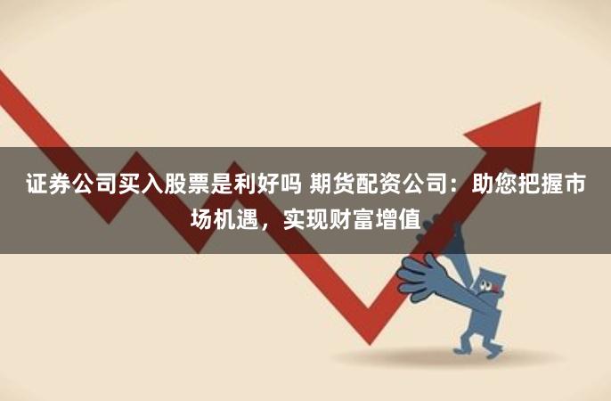 证券公司买入股票是利好吗 期货配资公司：助您把握市场机遇，实现财富增值