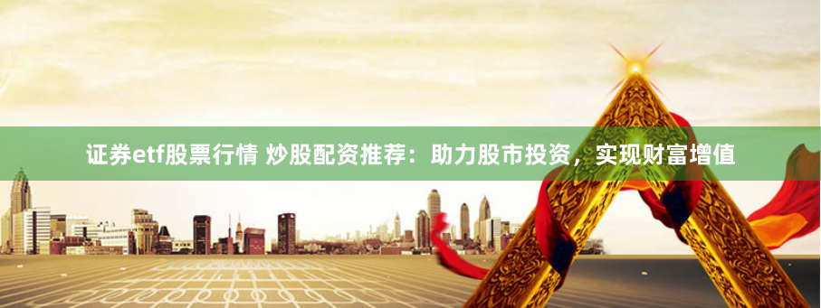 证券etf股票行情 炒股配资推荐：助力股市投资，实现财富增值