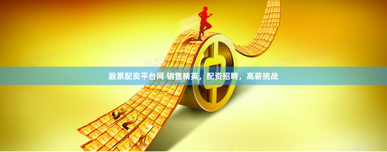 股票配资平台网 销售精英，配资招聘，高薪挑战