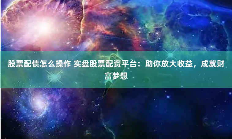股票配债怎么操作 实盘股票配资平台：助你放大收益，成就财富梦想