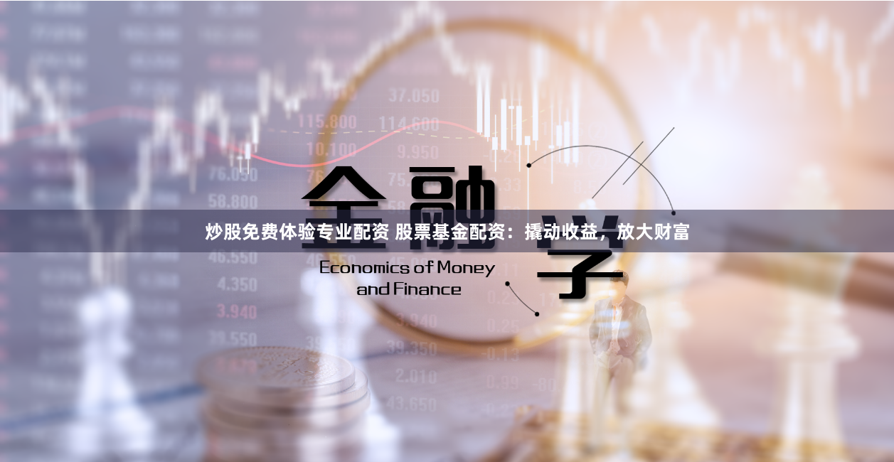 炒股免费体验专业配资 股票基金配资：撬动收益，放大财富