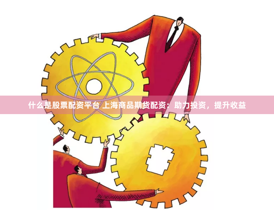 什么是股票配资平台 上海商品期货配资：助力投资，提升收益