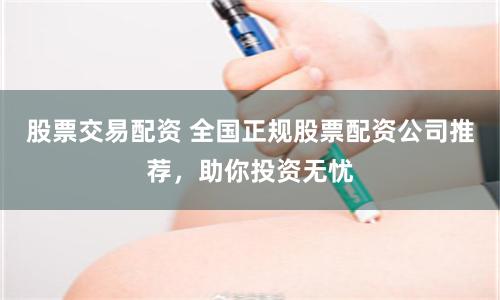 股票交易配资 全国正规股票配资公司推荐，助你投资无忧