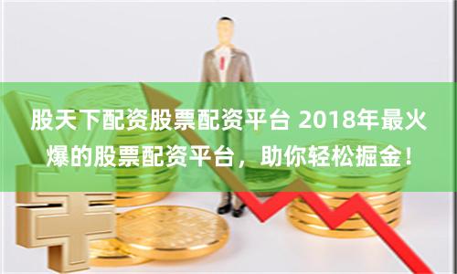 股天下配资股票配资平台 2018年最火爆的股票配资平台，助你轻松掘金！