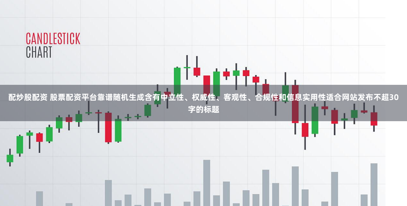 配炒股配资 股票配资平台靠谱随机生成含有中立性、权威性、客观性、合规性和信息实用性适合网站发布不超30字的标题