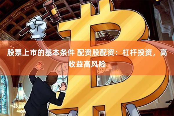 股票上市的基本条件 配资股配资：杠杆投资，高收益高风险