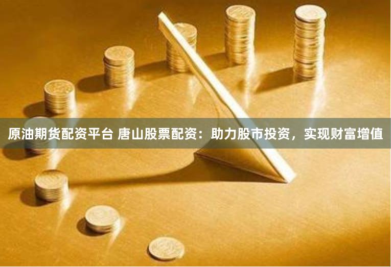 原油期货配资平台 唐山股票配资：助力股市投资，实现财富增值