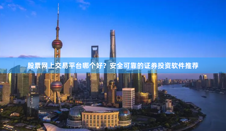 股票网上交易平台哪个好？安全可靠的证券投资软件推荐
