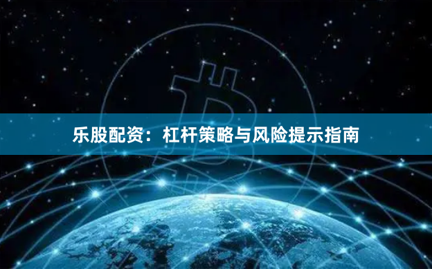 乐股配资：杠杆策略与风险提示指南