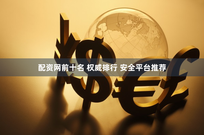 配资网前十名 权威排行 安全平台推荐