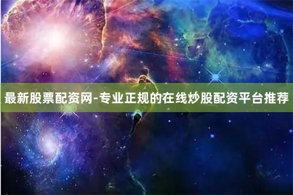 最新股票配资网-专业正规的在线炒股配资平台推荐