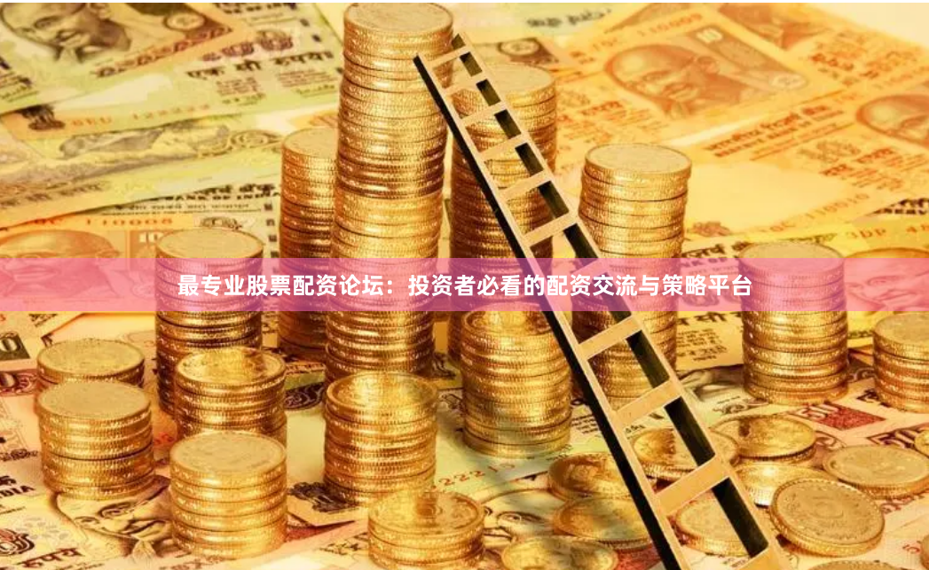 最专业股票配资论坛：投资者必看的配资交流与策略平台