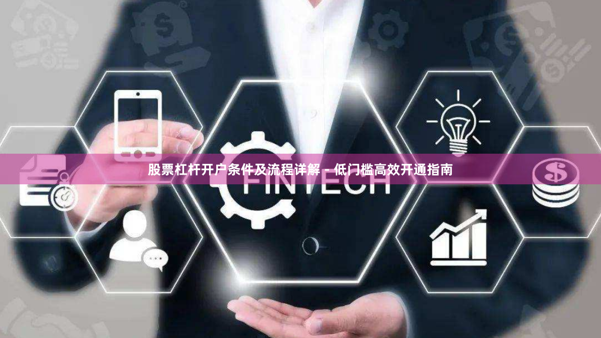 股票杠杆开户条件及流程详解 - 低门槛高效开通指南