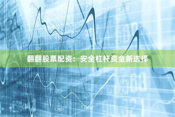 翻翻股票配资：安全杠杆资金新选择