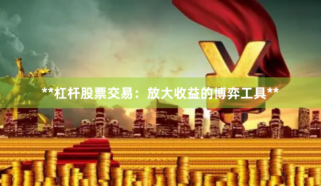 **杠杆股票交易：放大收益的博弈工具**